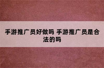 手游推广员好做吗 手游推广员是合法的吗